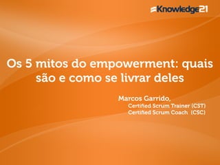 Os 5 mitos do empowerment: quais
são e como se livrar deles
Marcos Garrido,
Certiﬁed Scrum Trainer (CST)
Certiﬁed Scrum Coach (CSC)
 