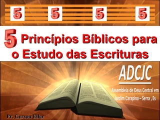 Princípios Bíblicos paraPrincípios Bíblicos para
o Estudo das Escrituraso Estudo das Escrituras
Princípios Bíblicos paraPrincípios Bíblicos para
o Estudo das Escrituraso Estudo das Escrituras
Pr. Gerson EllerPr. Gerson Eller
 