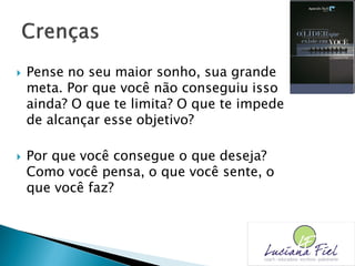  Pense no seu maior sonho, sua grande
meta. Por que você não conseguiu isso
ainda? O que te limita? O que te impede
de alcançar esse objetivo?
 Por que você consegue o que deseja?
Como você pensa, o que você sente, o
que você faz?
 