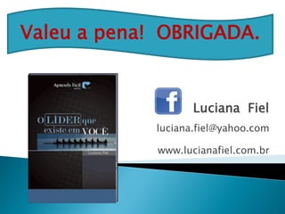 Luciana Fiel
luciana.fiel@yahoo.com
www.lucianafiel.com.br
Valeu a pena! OBRIGADA.
 