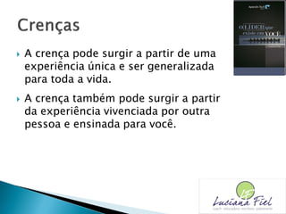  A crença pode surgir a partir de uma
experiência única e ser generalizada
para toda a vida.
 A crença também pode surgir a partir
da experiência vivenciada por outra
pessoa e ensinada para você.
 