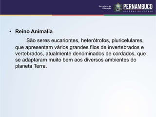 • Reino Animalia
São seres eucariontes, heterótrofos, pluricelulares,
que apresentam vários grandes filos de invertebrados e
vertebrados, atualmente denominados de cordados, que
se adaptaram muito bem aos diversos ambientes do
planeta Terra.
 