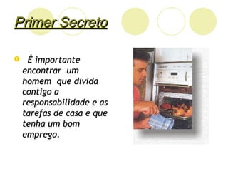 Primer SecretoPrimer Secreto
 É importanteÉ importante
encontrar umencontrar um
homem que dividahomem que divida
contigo acontigo a
responsabilidade e asresponsabilidade e as
tarefas de casa e quetarefas de casa e que
tenha um bomtenha um bom
emprego.emprego.
 