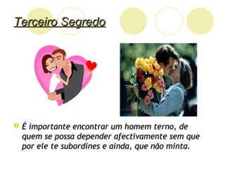 Terceiro SegredoTerceiro Segredo
 É importante encontrar um homem terno, deÉ importante encontrar um homem terno, de
quem se possa depender afectivamente sem quequem se possa depender afectivamente sem que
por ele te subordines e ainda, que não minta.por ele te subordines e ainda, que não minta.
 