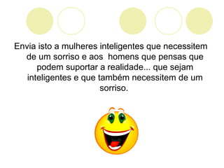Envia isto a mulheres inteligentes que necessitem
de um sorriso e aos homens que pensas que
podem suportar a realidade... que sejam
inteligentes e que também necessitem de um
sorriso.
 