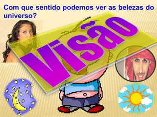 Com que sentido podemos ver as belezas do
universo?
 