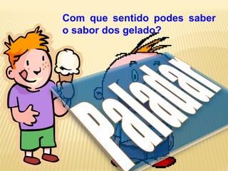 Com que sentido podes saber
o sabor dos gelado?
 