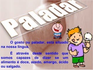 O gosto ou paladar, está situado
na nossa língua.
É através deste sentido que
somos capazes de dizer se um
alimento é doce, azedo, amargo, ácido
ou salgado.
 