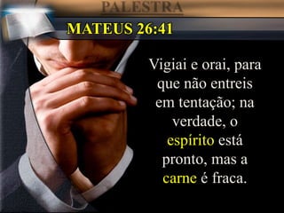 Vigiai e orai, para
que não entreis
em tentação; na
verdade, o
espírito está
pronto, mas a
carne é fraca.
MATEUS 26:41
 