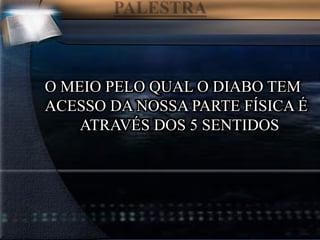 O MEIO PELO QUAL O DIABO TEM
ACESSO DA NOSSA PARTE FÍSICA É
ATRAVÉS DOS 5 SENTIDOS
 