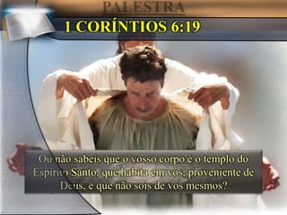 Ou não sabeis que o vosso corpo é o templo do
Espírito Santo, que habita em vós, proveniente de
Deus, e que não sois de vós mesmos?
1 CORÍNTIOS 6:19
 