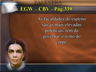 EGW – CBV - Pág.339
As faculdades do espírito
são as mais elevadas
potências; têm de
governar o reino do
corpo.
 