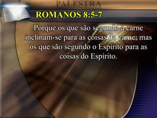 ROMANOS 8:5-7
Porque os que são segundo a carne
inclinam-se para as coisas da carne; mas
os que são segundo o Espírito para as
coisas do Espírito.
 