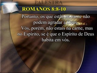 ROMANOS 8:8-10
Portanto, os que estão na carne não
podem agradar a Deus.
Vós, porém, não estais na carne, mas
no Espírito, se é que o Espírito de Deus
habita em vós.
 