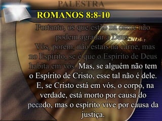 ROMANOS 8:8-10
Mas, se alguém não tem
o Espírito de Cristo, esse tal não é dele.
E, se Cristo está em vós, o corpo, na
verdade, está morto por causa do
pecado, mas o espírito vive por causa da
justiça.
 