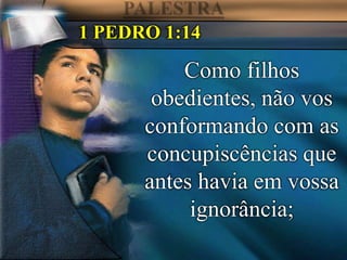 1 PEDRO 1:14
Como filhos
obedientes, não vos
conformando com as
concupiscências que
antes havia em vossa
ignorância;
 