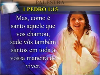 1 PEDRO 1:15
Mas, como é
santo aquele que
vos chamou,
sede vós também
santos em toda a
vossa maneira de
viver.
 