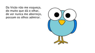 Da Visão não me esqueço,
do muito que dá o olhar,
de ver nunca me aborreço,
possam os olhos admirar.
 