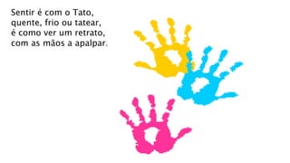 Sentir é com o Tato,
quente, frio ou tatear,
é como ver um retrato,
com as mãos a apalpar.
 