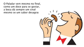 O Paladar vem mesmo no final,
como um doce para se gostar,
a boca dá sempre um sinal
mesmo se um sabor desagradar.
 