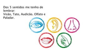 Dos 5 sentidos me tenho de
lembrar:
Visão, Tato, Audição, Olfato e
Paladar.
 