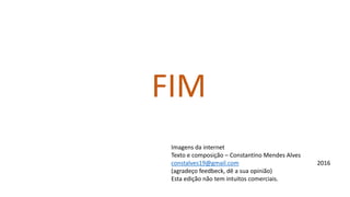 FIM
Imagens da internet
Texto e composição – Constantino Mendes Alves
constalves19@gmail.com 2016
(agradeço feedbeck, dê a sua opinião)
Esta edição não tem intuitos comerciais.
 