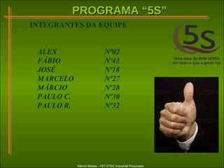PROGRAMA “5S”PROGRAMA “5S”
Márcio Mattos - TST ETEC Industrial Piracicaba
INTEGRANTES DA EQUIPE
ALEX Nº02
FÁBIO Nº43
JOSÉ Nº18
MARCELO Nº27
MÁRCIO Nº28
PAULO C. Nº30
PAULO R. Nº32
 