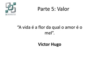 Parte 5: Valor
“A vida é a flor da qual o amor é o
mel”.
Victor Hugo
 