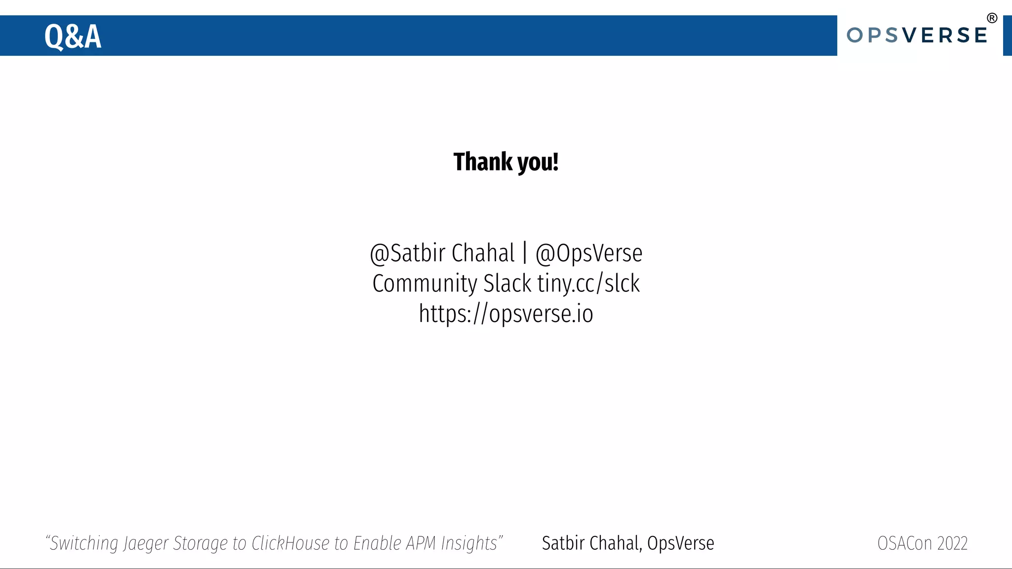®
®
Q&A
OSACon 2022
“Switching Jaeger Storage to ClickHouse to Enable APM Insights” Satbir Chahal, OpsVerse
Thank you!
@Satbir Chahal | @OpsVerse
Community Slack tiny.cc/slck
https://opsverse.io
 