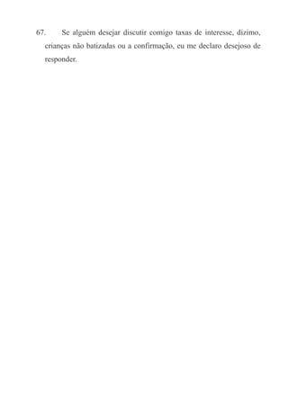 67.

Se alguém desejar discutir comigo taxas de interesse, dízimo,

crianças não batizadas ou a confirmação, eu me declaro desejoso de
responder.

 