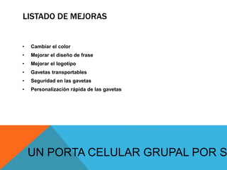 LISTADO DE MEJORAS
• Cambiar el color
• Mejorar el diseño de frase
• Mejorar el logotipo
• Gavetas transportables
• Seguridad en las gavetas
• Personalización rápida de las gavetas
UN PORTA CELULAR GRUPAL POR S
 