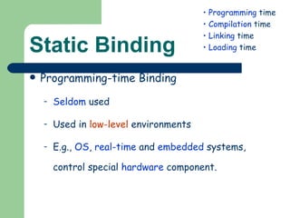 Static Binding Programming-time Binding Seldom  used Used in  low-level  environments E.g.,  OS ,  real-time  and  embedded  systems, control special  hardware  component. Programming  time Compilation  time Linking  time Loading  time 