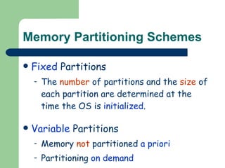 Memory Partitioning Schemes Fixed  Partitions The  number  of partitions and the  size  of each partition are determined at the time the OS is  initialized . Variable  Partitions Memory  not  partitioned  a priori Partitioning  on demand 