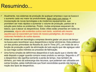 4) MovimentaçãoÉ causado por erros no projeto dos produtos, que não consideram como o produto será fabricado. Dessa forma, pode haver operações de conexão de fios e cabos, chicotes elétricos, e o acesso para fazer a conexão fica obstruído por outros componentes fazendo dessa operação uma verdadeira ginástica.