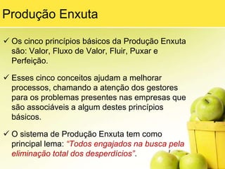 Produção EnxutaOs cinco princípios básicos da Produção Enxuta são: Valor, Fluxo de Valor, Fluir, Puxar e Perfeição.