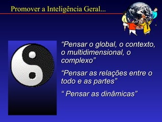 Promover a Inteligência Geral...



                “Pensar o global, o contexto,
                o multidimensional, o
                complexo”
                “Pensar as relações entre o
                todo e as partes”
                “ Pensar as dinâmicas”
 