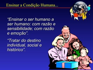 Ensinar a Condição Humana...


“Ensinar o ser humano a
ser humano: com razão e
sensibilidade; com razão
e emoção”.
“Tratar do destino
individual, social e
histórico”.
 