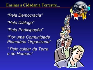 Ensinar a Cidadania Terrestre...

“Pela Democracia”
“Pelo Diálogo”
“Pela Participação”
“Por uma Comunidade
Planetária Organizada”
“ Pelo cuidar da Terra
e do Homem”
 