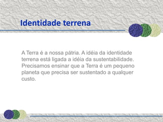 Identidade terrena


A Terra é a nossa pátria. A idéia da identidade
terrena está ligada a idéia da sustentabilidade.
Precisamos ensinar que a Terra é um pequeno
planeta que precisa ser sustentado a qualquer
custo.
 
