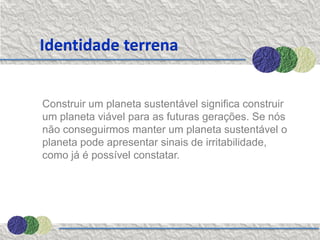 Identidade terrena


Construir um planeta sustentável significa construir
um planeta viável para as futuras gerações. Se nós
não conseguirmos manter um planeta sustentável o
planeta pode apresentar sinais de irritabilidade,
como já é possível constatar.
 