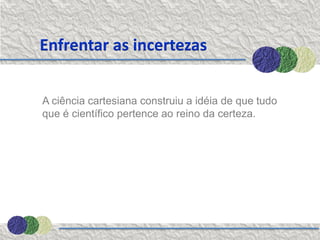 Enfrentar as incertezas


A ciência cartesiana construiu a idéia de que tudo
que é científico pertence ao reino da certeza.
 