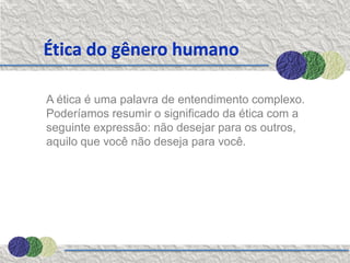 Ética do gênero humano

A ética é uma palavra de entendimento complexo.
Poderíamos resumir o significado da ética com a
seguinte expressão: não desejar para os outros,
aquilo que você não deseja para você.
 