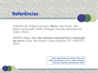 Referências

CARVALHO, Edgard de Assis. Morin. São Paulo: Atta -
Mídia e Educação, 2006. (Coleção Grandes Educadores).
Víd...