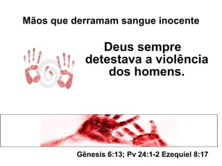 Mãos que derramam sangue inocente Deus sempre detestava a violência dos homens. Gênesis 6:13; Pv 24:1-2 Ezequiel 8:17 