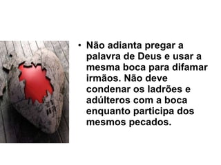 Não adianta pregar a palavra de Deus e usar a mesma boca para difamar irmãos. Não deve condenar os ladrões e adúlteros com a boca enquanto participa dos mesmos pecados. 