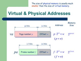 Virtual & Physical Addresses The size of  physical memory  is usually much  smaller  than the size of  virtual memory . va pa Memory Size Address Page number  p Offset  w Frame number  f Offset  w | p | bits | w | bits |  f   | bits | w | bits 