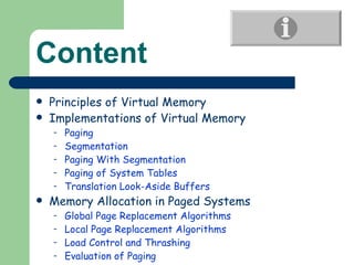 Content Principles of Virtual Memory  Implementations of Virtual Memory  Paging Segmentation Paging With Segmentation Paging of System Tables Translation Look-Aside Buffers Memory Allocation in Paged Systems Global Page Replacement Algorithms Local Page Replacement Algorithms Load Control and Thrashing Evaluation of Paging 