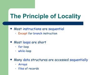 The Principle of Locality Most  instructions  are  sequential Except  for  branch  instruction Most  loops  are short for -loop while -loop Many  data  structures are accessed  sequentially Arrays files  of records 