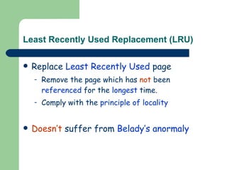 Least Recently Used Replacement (LRU) Replace  Least Recently Used  page Remove the page which has  not  been  referenced  for the  longest  time. Comply with the  principle of locality Doesn’t  suffer from  Belady’s anormaly 