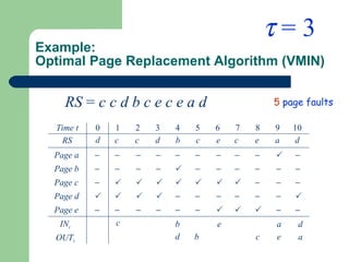 Example: Optimal Page Replacement Algorithm (VMIN) RS  =  c c d b c e c e a d 5   page faults    = 3 Time t RS Page a IN t OUT t 0 1 2 3 4 5 6 7 8 9 10 c c d b c e c e a d Page b Page c Page d Page e                                                        c b d b c e e a a d d 